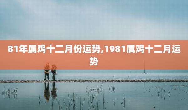 81年属鸡十二月份运势,1981属鸡十二月运势