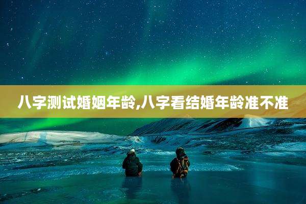 八字测试婚姻年龄,八字看结婚年龄准不准