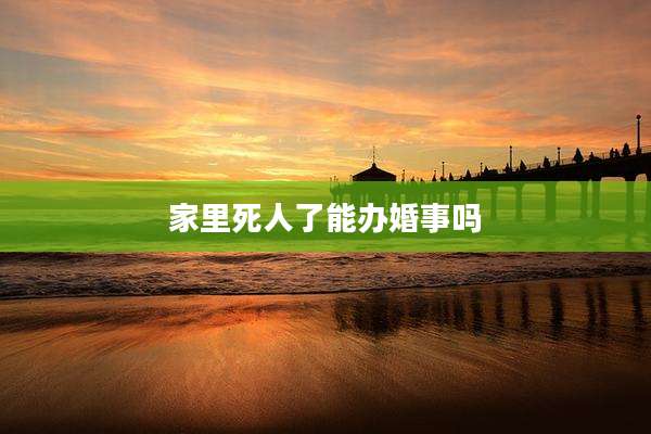 家里死人了能办婚事吗