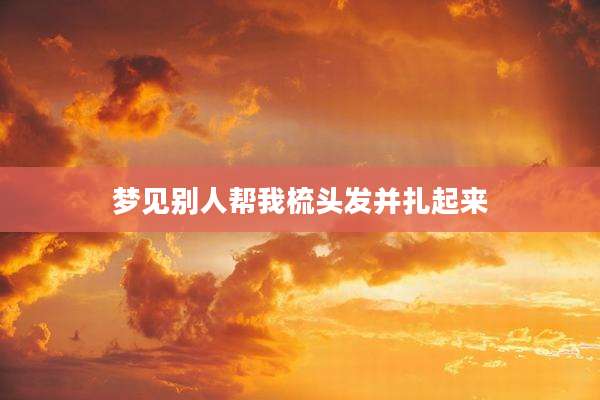 梦见别人帮我梳头发并扎起来
