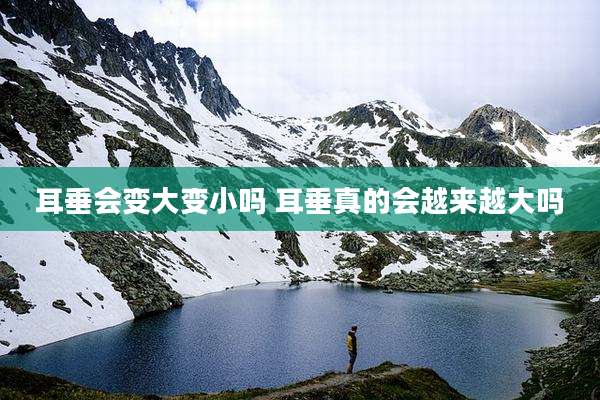 耳垂会变大变小吗 耳垂真的会越来越大吗