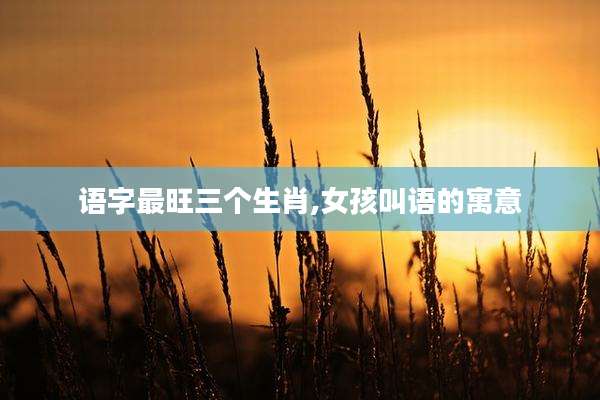 语字最旺三个生肖,女孩叫语的寓意