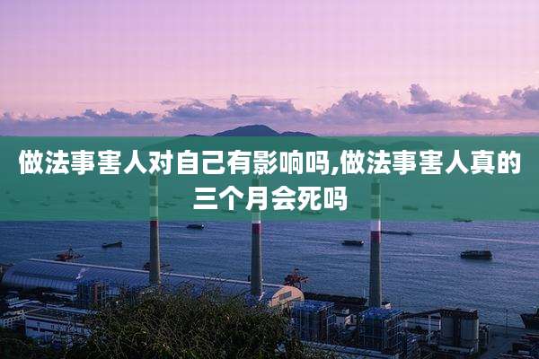 做法事害人对自己有影响吗,做法事害人真的三个月会死吗