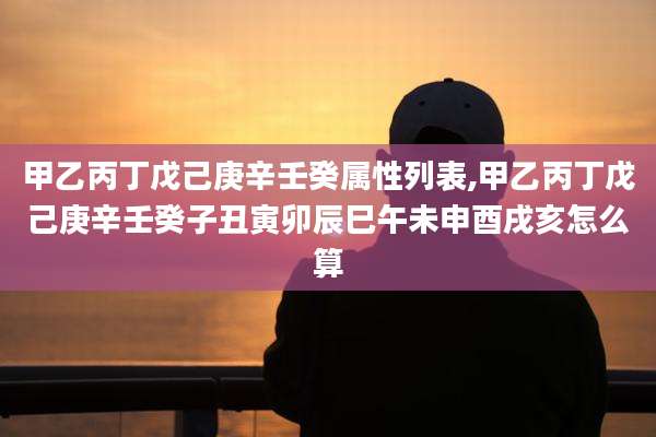 甲乙丙丁戊己庚辛壬癸属性列表,甲乙丙丁戊己庚辛壬癸子丑寅卯辰巳午未申酉戌亥怎么算