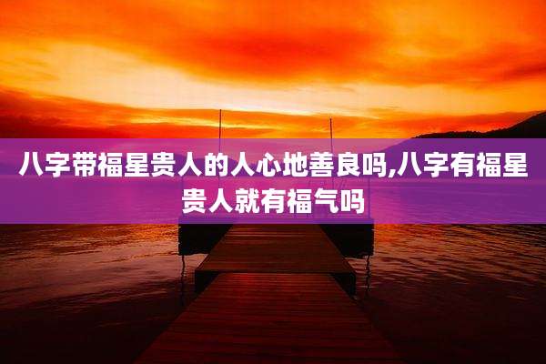 八字带福星贵人的人心地善良吗,八字有福星贵人就有福气吗