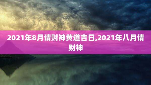 2021年8月请财神黄道吉日,2021年八月请财神
