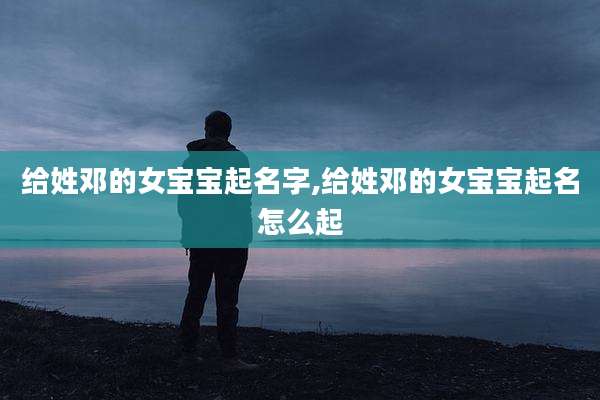 给姓邓的女宝宝起名字,给姓邓的女宝宝起名怎么起