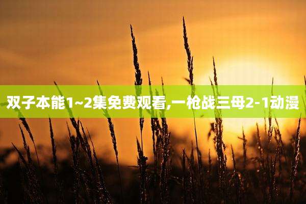 双子本能1~2集免费观看,一枪战三母2-1动漫