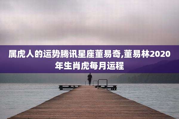 属虎人的运势腾讯星座董易奇,董易林2020年生肖虎每月运程