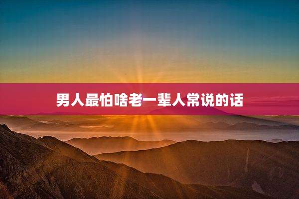 男人最怕啥老一辈人常说的话