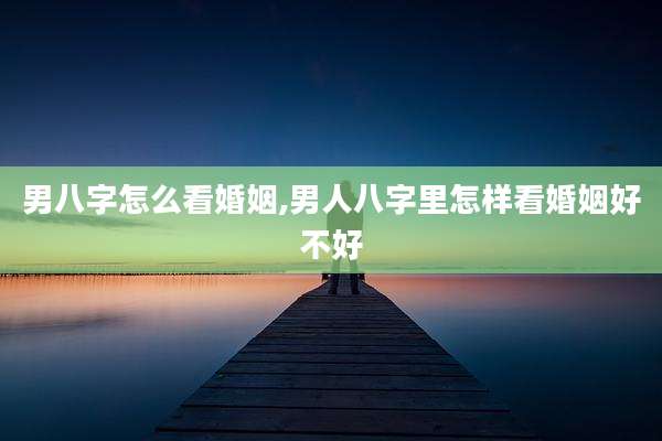 男八字怎么看婚姻,男人八字里怎样看婚姻好不好