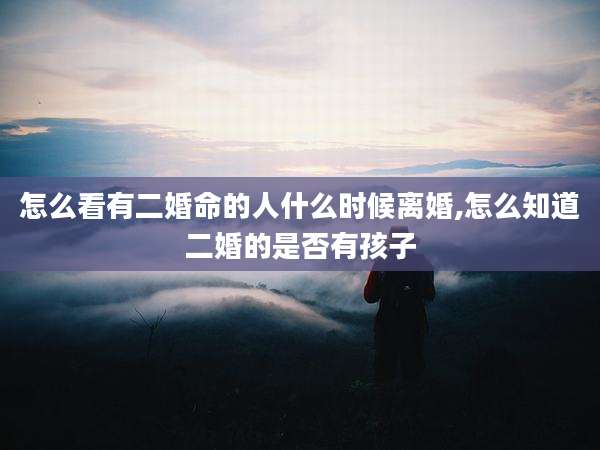 怎么看有二婚命的人什么时候离婚,怎么知道二婚的是否有孩子
