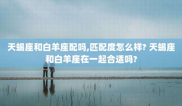 天蝎座和白羊座配吗,匹配度怎么样? 天蝎座和白羊座在一起合适吗?