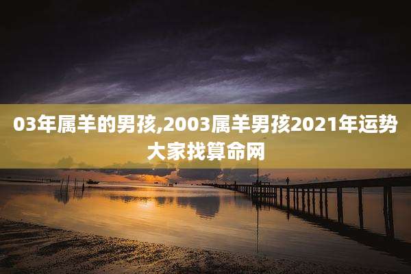 03年属羊的男孩,2003属羊男孩2021年运势大家找算命网