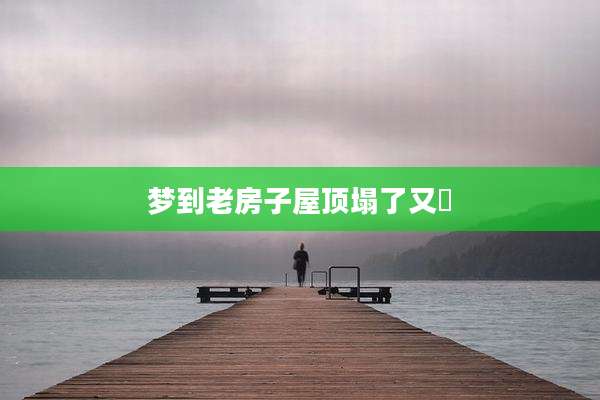 梦到老房子屋顶塌了又俢
