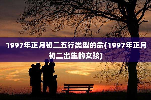 1997年正月初二五行类型的命(1997年正月初二出生的女孩)