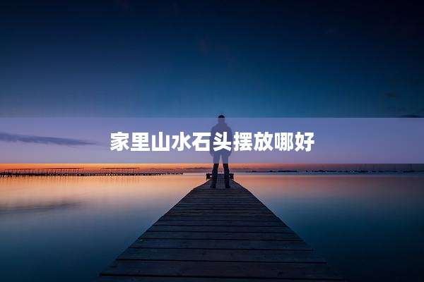 家里山水石头摆放哪好