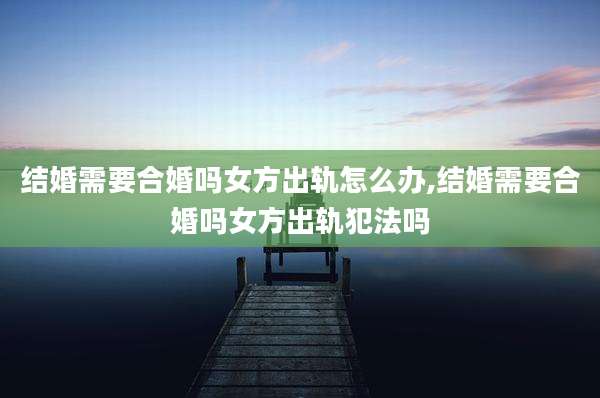 结婚需要合婚吗女方出轨怎么办,结婚需要合婚吗女方出轨犯法吗