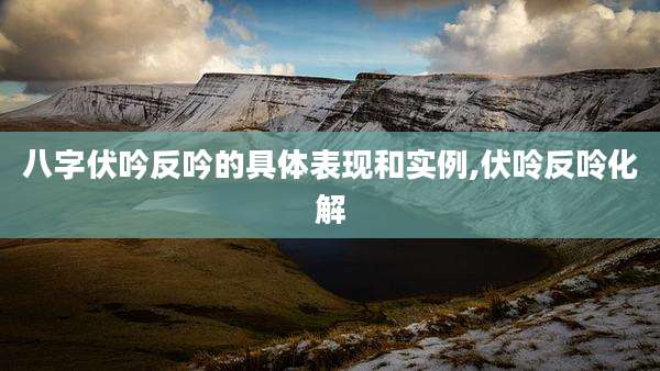八字伏吟反吟的具体表现和实例,伏呤反呤化解