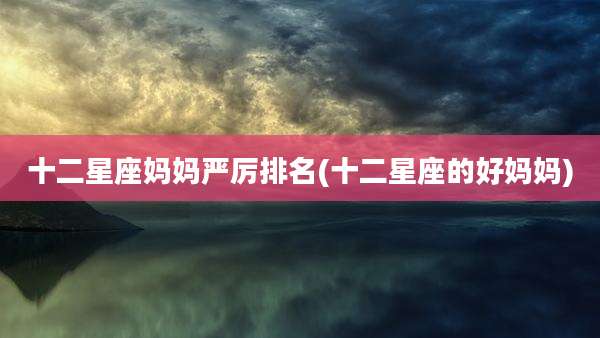 十二星座妈妈严厉排名(十二星座的好妈妈)
