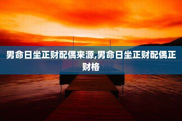 男命日坐正财配偶来源,男命日坐正财配偶正财格
