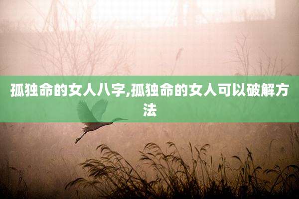 孤独命的女人八字,孤独命的女人可以破解方法