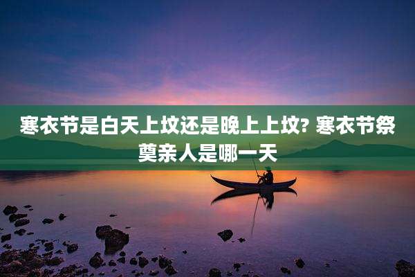 寒衣节是白天上坟还是晚上上坟? 寒衣节祭奠亲人是哪一天