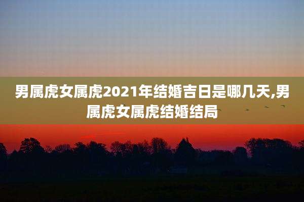 男属虎女属虎2021年结婚吉日是哪几天,男属虎女属虎结婚结局