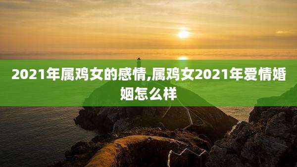 2021年属鸡女的感情,属鸡女2021年爱情婚姻怎么样