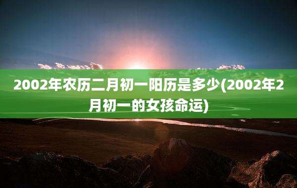 2002年农历二月初一阳历是多少(2002年2月初一的女孩命运)