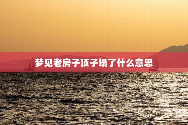 梦见老房子顶子塌了什么意思