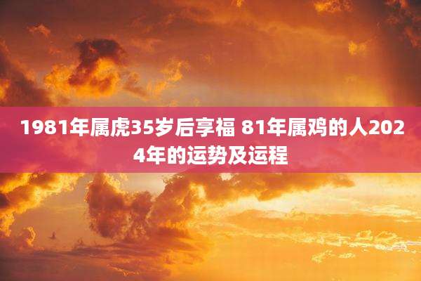 1981年属虎35岁后享福 81年属鸡的人2024年的运势及运程
