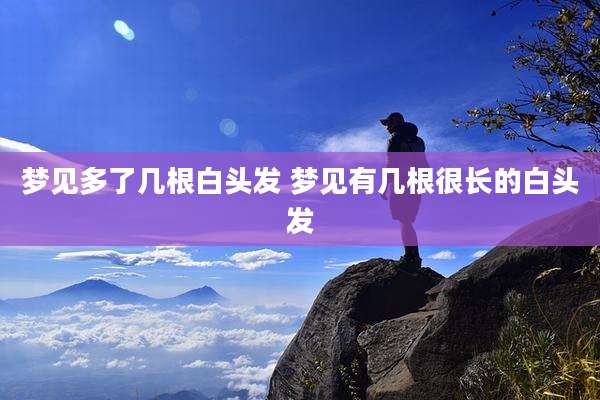 梦见多了几根白头发 梦见有几根很长的白头发