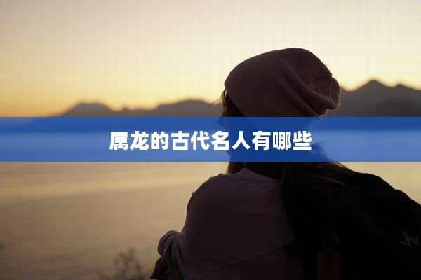 属龙的古代名人有哪些