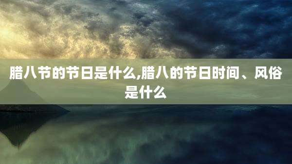 腊八节的节日是什么,腊八的节日时间、风俗是什么
