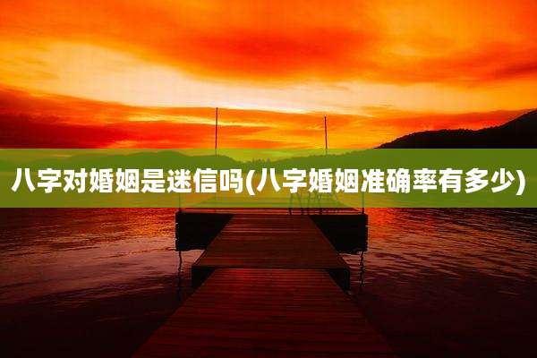 八字对婚姻是迷信吗(八字婚姻准确率有多少)