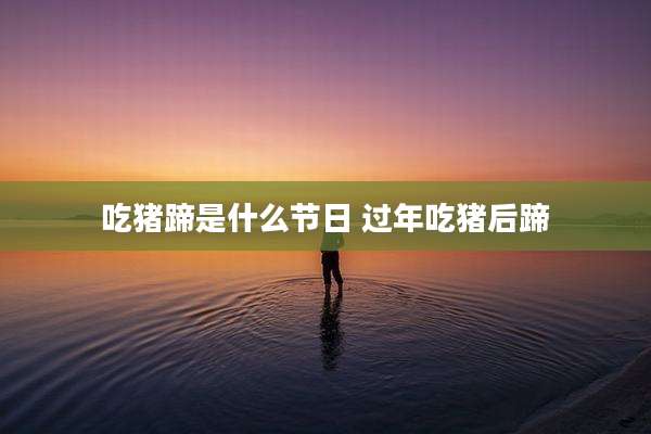 吃猪蹄是什么节日 过年吃猪后蹄