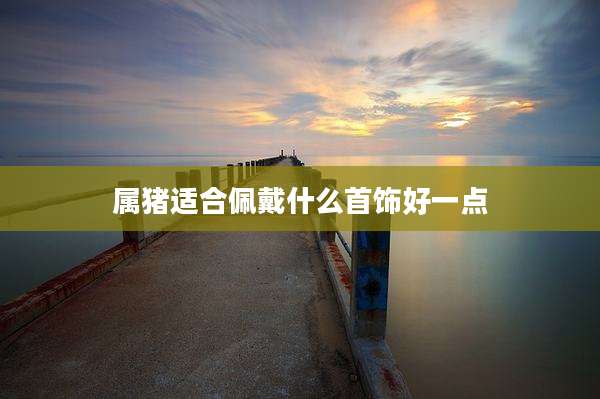 属猪适合佩戴什么首饰好一点