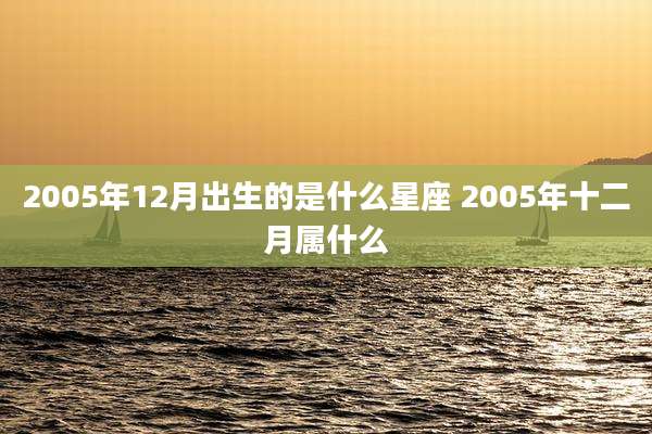 2005年12月出生的是什么星座 2005年十二月属什么
