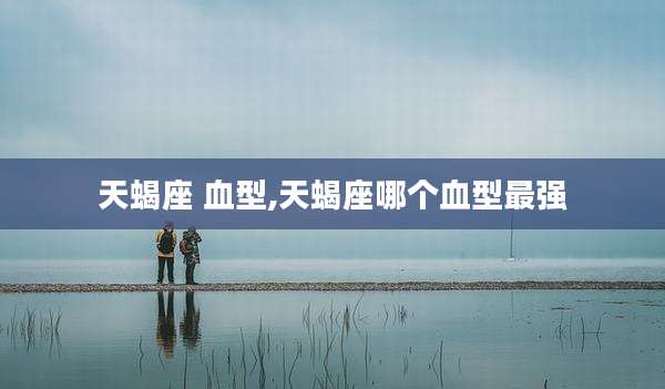 天蝎座 血型,天蝎座哪个血型最强