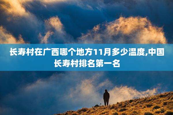 长寿村在广西哪个地方11月多少温度,中国长寿村排名第一名