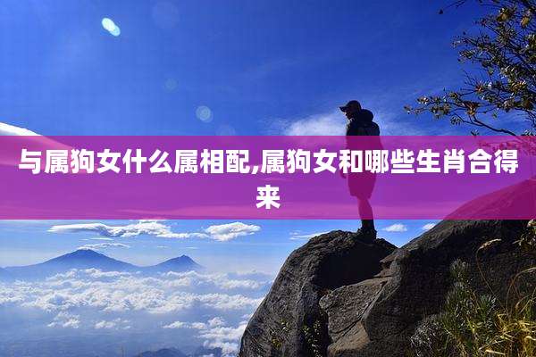 与属狗女什么属相配,属狗女和哪些生肖合得来