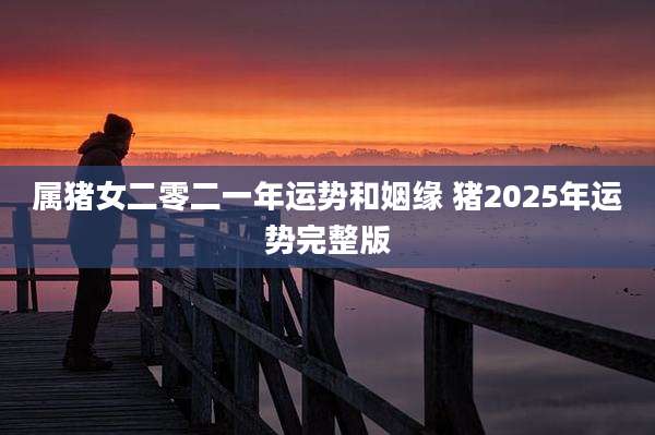 属猪女二零二一年运势和姻缘 猪2025年运势完整版