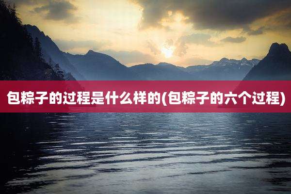 包粽子的过程是什么样的(包粽子的六个过程)