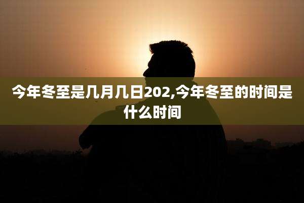 今年冬至是几月几日202,今年冬至的时间是什么时间