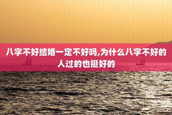 八字不好结婚一定不好吗,为什么八字不好的人过的也挺好的