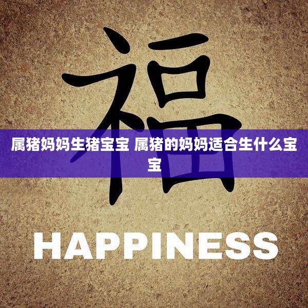 属猪妈妈生猪宝宝 属猪的妈妈适合生什么宝宝