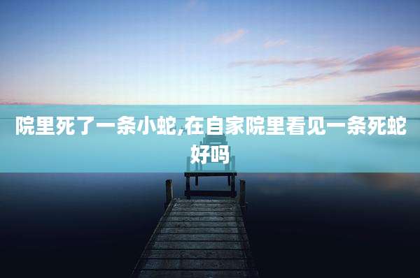 院里死了一条小蛇,在自家院里看见一条死蛇好吗