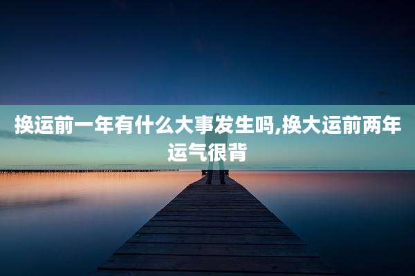 换运前一年有什么大事发生吗,换大运前两年运气很背
