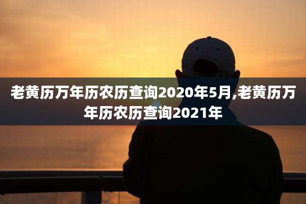 老黄历万年历农历查询2020年5月,老黄历万年历农历查询2021年